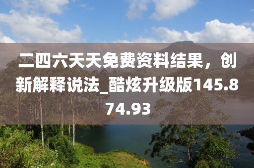 二四六天天免费资料结果，创新解释说法_酷炫升级版145.874.93