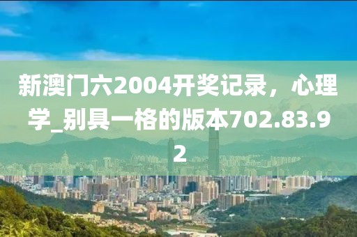 新澳门六2004开奖记录，心理学_别具一格的版本702.83.92