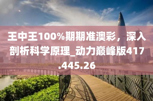 王中王100%期期准澳彩，深入剖析科学原理_动力巅峰版417.445.26
