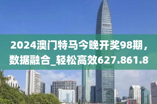 2024澳门特马今晚开奖98期，数据融合_轻松高效627.861.8