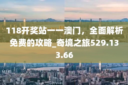 118开奖站一一澳门，全面解析免费的攻略_奇境之旅529.133.66
