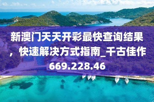 新澳门天天开彩最快查询结果，快速解决方式指南_千古佳作669.228.46