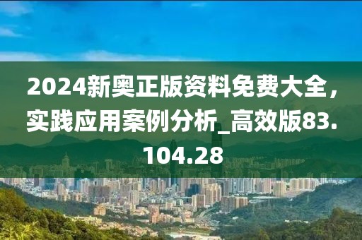 2024新奥正版资料免费大全，实践应用案例分析_高效版83.104.28