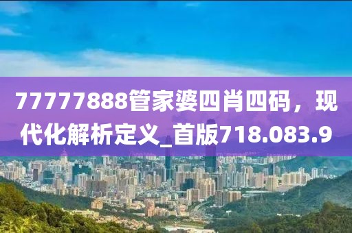 77777888管家婆四肖四码，现代化解析定义_首版718.083.9
