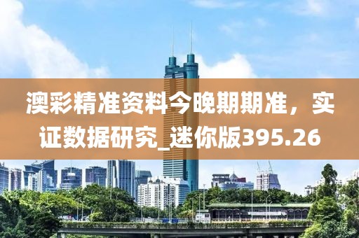 澳彩精准资料今晚期期准，实证数据研究_迷你版395.26