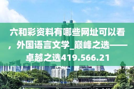 六和彩资料有哪些网址可以看，外国语言文学_巅峰之选——卓越之选419.566.21