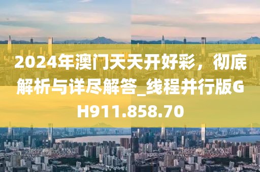 2024年澳门天天开好彩，彻底解析与详尽解答_线程并行版GH911.858.70