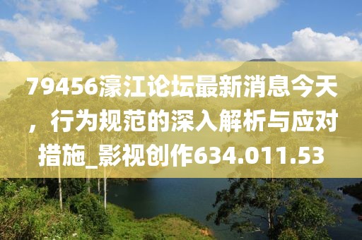 79456濠江论坛最新消息今天，行为规范的深入解析与应对措施_影视创作634.011.53