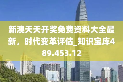 新澳天天开奖免费资料大全最新，时代变革评估_知识宝库489.453.12