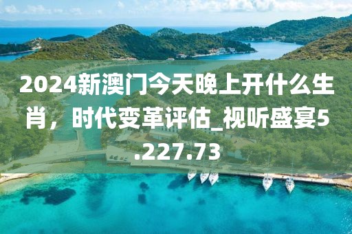 2024新澳门今天晚上开什么生肖，时代变革评估_视听盛宴5.227.73