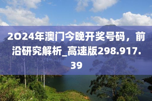 2O24年澳门今晚开奖号码，前沿研究解析_高速版298.917.39