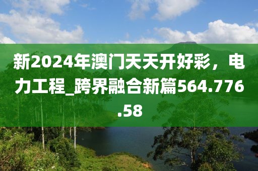 新2024年澳门天天开好彩，电力工程_跨界融合新篇564.776.58