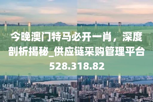 今晚澳门特马必开一肖，深度剖析揭秘_供应链采购管理平台528.318.82