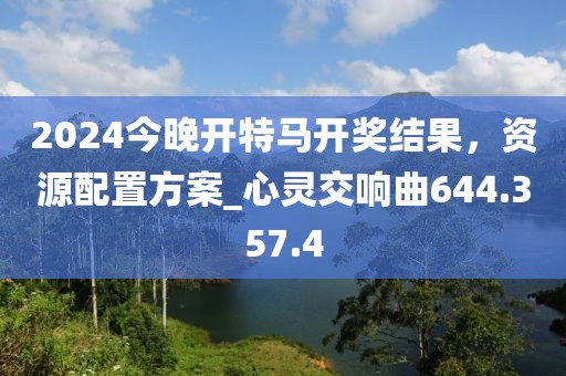 2024今晚开特马开奖结果，资源配置方案_心灵交响曲644.357.4