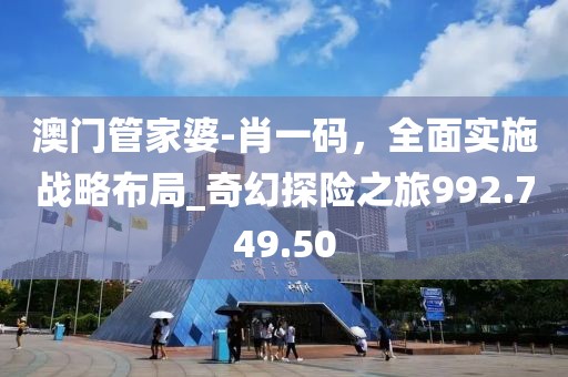 澳门管家婆-肖一码，全面实施战略布局_奇幻探险之旅992.749.50