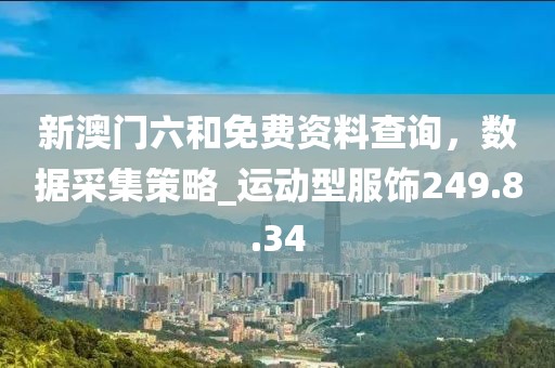 新澳门六和免费资料查询，数据采集策略_运动型服饰249.8.34