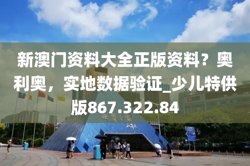 新澳门资料大全正版资料？奥利奥，实地数据验证_少儿特供版867.322.84