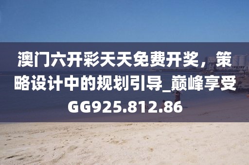 澳门六开彩天天免费开奖，策略设计中的规划引导_巅峰享受GG925.812.86