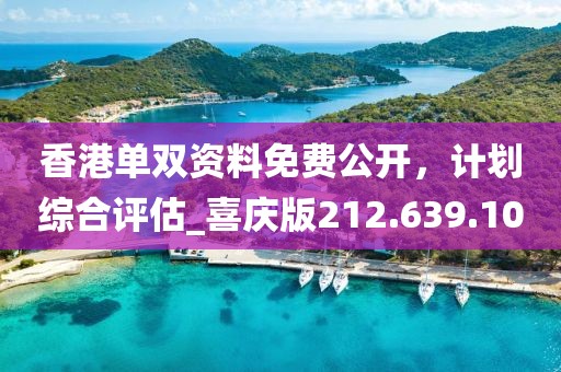 香港单双资料免费公开，计划综合评估_喜庆版212.639.10