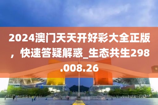 2024澳门天天开好彩大全正版，快速答疑解惑_生态共生298.008.26