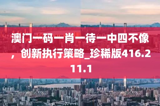 澳门一码一肖一待一中四不像，创新执行策略_珍稀版416.211.1
