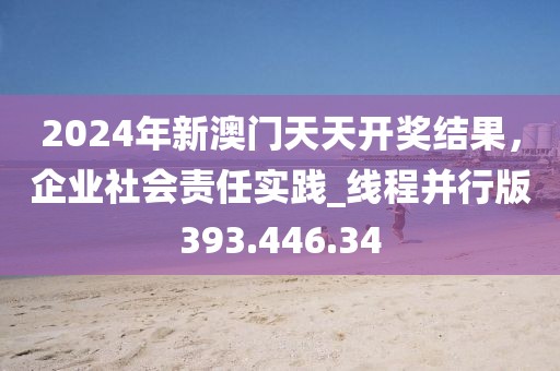2024年新澳门天天开奖结果，企业社会责任实践_线程并行版393.446.34