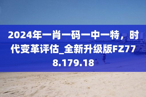 2024年一肖一码一中一特，时代变革评估_全新升级版FZ778.179.18