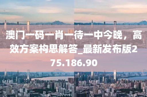 澳门一码一肖一待一中今晚，高效方案构思解答_最新发布版275.186.90