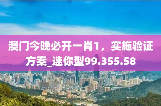 澳门今晚必开一肖1，实施验证方案_迷你型99.355.58