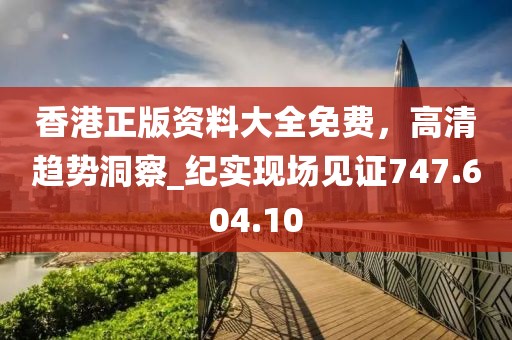 香港正版资料大全免费，高清趋势洞察_纪实现场见证747.604.10