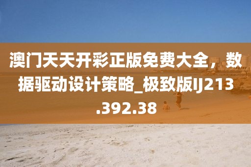 澳门天天开彩正版免费大全，数据驱动设计策略_极致版IJ213.392.38