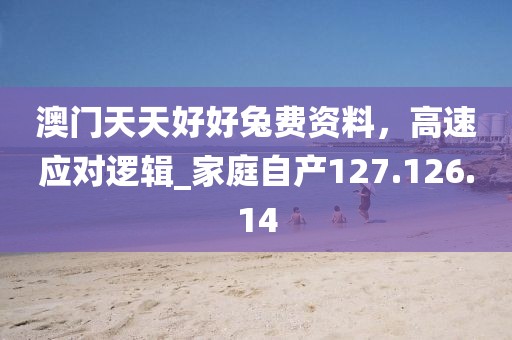 澳门天天好好兔费资料，高速应对逻辑_家庭自产127.126.14
