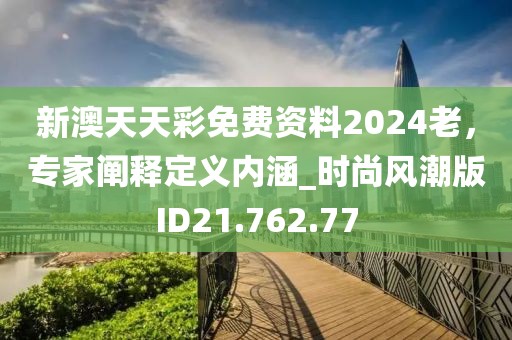 新澳天天彩免费资料2024老，专家阐释定义内涵_时尚风潮版ID21.762.77