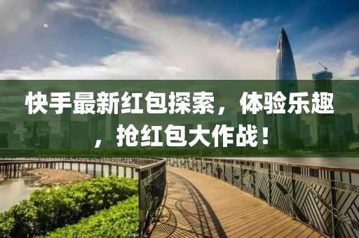 快手最新红包探索，体验乐趣，抢红包大作战！
