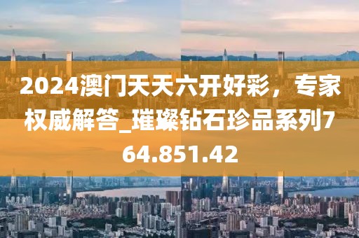 2024澳门天天六开好彩，专家权威解答_璀璨钻石珍品系列764.851.42