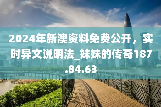 2024年新澳资料免费公开，实时异文说明法_妹妹的传奇187.84.63