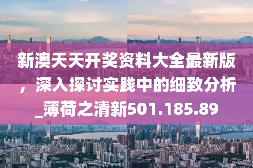 新澳天天开奖资料大全最新版，深入探讨实践中的细致分析_薄荷之清新501.185.89