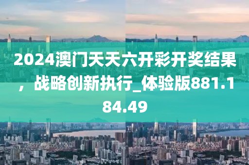 2024澳门天天六开彩开奖结果，战略创新执行_体验版881.184.49