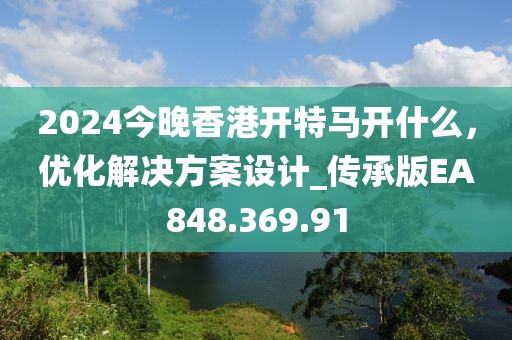 2024今晚香港开特马开什么，优化解决方案设计_传承版EA848.369.91
