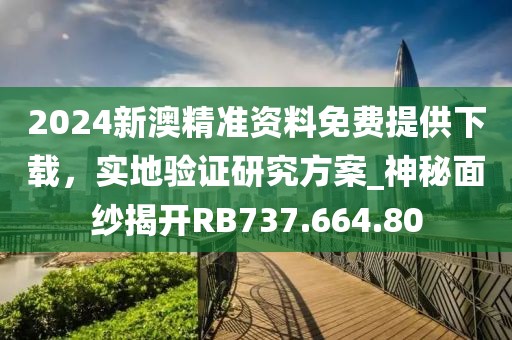 2024新澳精准资料免费提供下载，实地验证研究方案_神秘面纱揭开RB737.664.80