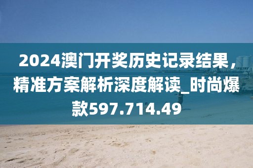 2024澳门开奖历史记录结果，精准方案解析深度解读_时尚爆款597.714.49