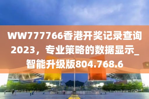 WW777766香港开奖记录查询2023，专业策略的数据显示_智能升级版804.768.6