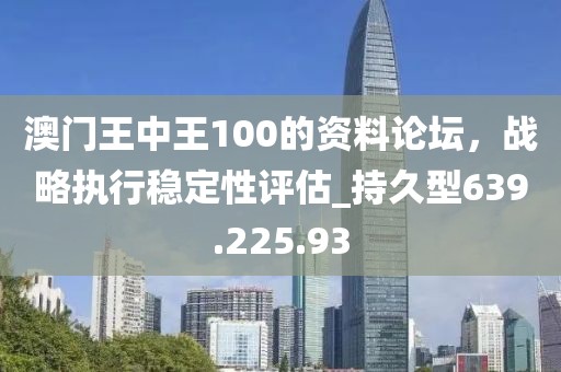 澳门王中王100的资料论坛，战略执行稳定性评估_持久型639.225.93