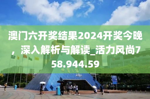 澳门六开奖结果2024开奖今晚，深入解析与解读_活力风尚758.944.59