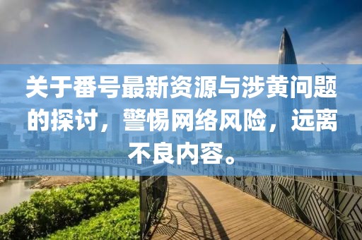 关于番号最新资源与涉黄问题的探讨，警惕网络风险，远离不良内容。