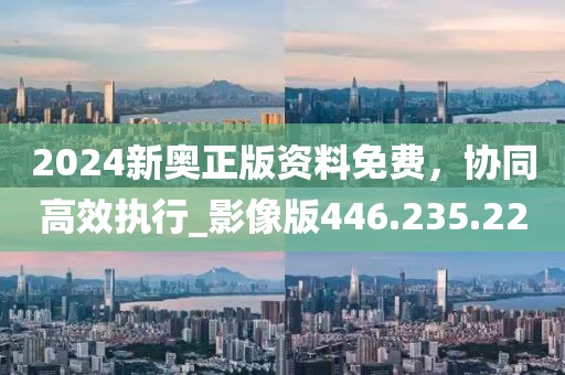 2024新奥正版资料免费，协同高效执行_影像版446.235.22