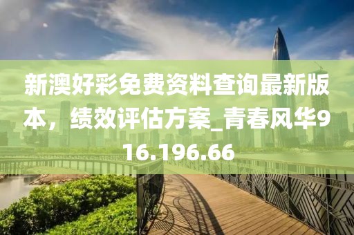 新澳好彩免费资料查询最新版本，绩效评估方案_青春风华916.196.66
