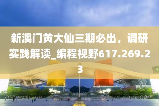 新澳门黄大仙三期必出，调研实践解读_编程视野617.269.23