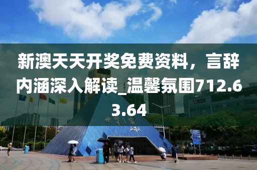 新澳天天开奖免费资料，言辞内涵深入解读_温馨氛围712.63.64