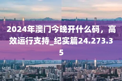 2024年澳门今晚开什么码，高效运行支持_纪实篇24.273.35